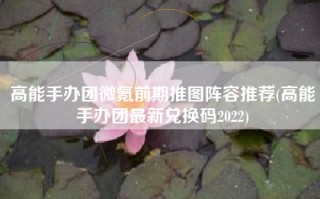 高能手办团微氪前期推图阵容推荐(高能手办团最新兑换码2022)