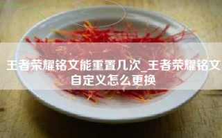 王者荣耀铭文能重置几次_王者荣耀铭文自定义怎么更换