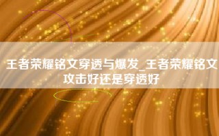 王者荣耀铭文穿透与爆发_王者荣耀铭文攻击好还是穿透好