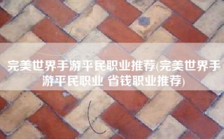 完美世界手游平民职业推荐(完美世界手游平民职业 省钱职业推荐)