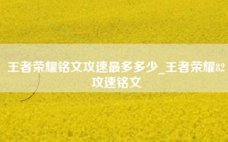 王者荣耀铭文攻速最多多少_王者荣耀82攻速铭文