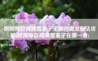 阴阳师百闻牌雪童子无限回血流玩法攻略(阴阳师百闻牌雪童子在哪一卷)
