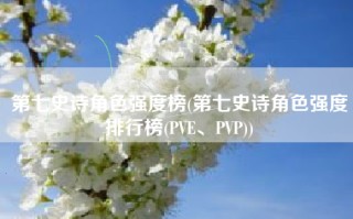 第七史诗角色强度榜(第七史诗角色强度排行榜(PVE、PVP))