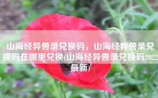 山海经异兽录兑换码，山海经异兽录兑换码在哪里兑换(山海经异兽录兑换码2022最新)