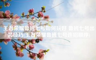 王者荣耀鲁班七号如何玩好 鲁班七号出装技巧(王者荣耀鲁班七号连招顺序)