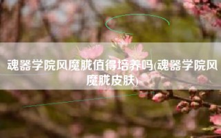 魂器学院风魔胧值得培养吗(魂器学院风魔胧皮肤)