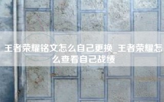 王者荣耀铭文怎么自己更换_王者荣耀怎么查看自己战绩