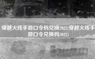 穿越火线手游口令码兑换2022(穿越火线手游口令兑换码2022)