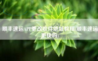 顺丰速运APP更改收件地址教程(顺丰速运更快吗)