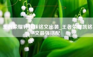 王者荣耀轩妹妹铭文出装_王者荣耀凯铭文最强搭配