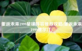 重返未来1999星锑阵容推荐攻略(重返未来1999维尔汀)