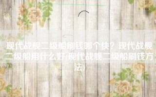 现代战舰二级船刷钱哪个快？现代战舰二级船用什么好(现代战舰二级船刷钱方法)