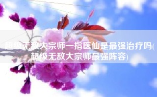 超级无敌大宗师一指医仙是最强治疗吗(超级无敌大宗师最强阵容)