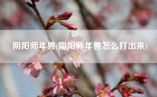 阴阳师年兽(阴阳师年兽怎么打出来)