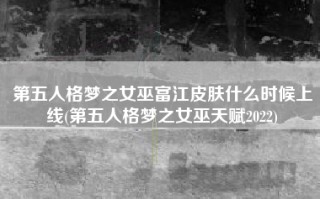 第五人格梦之女巫富江皮肤什么时候上线(第五人格梦之女巫天赋2022)