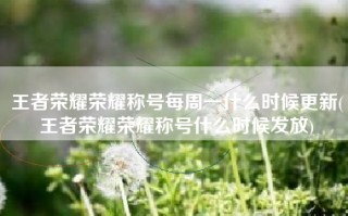 王者荣耀荣耀称号每周一什么时候更新(王者荣耀荣耀称号什么时候发放) 王者荣耀荣耀称号每周一什么时候更新(王者荣耀荣耀称号什么时候发放)