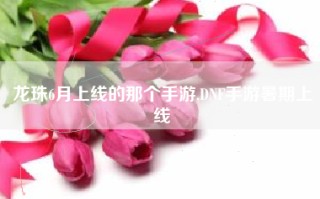 龙珠6月上线的那个手游,DNF手游暑期上线