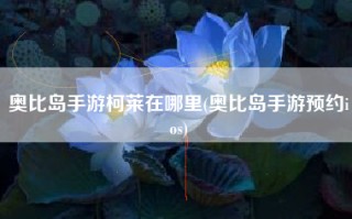 奥比岛手游柯莱在哪里(奥比岛手游预约ios)