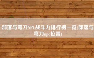 部落与弯刀NPC战斗力排行榜一览(部落与弯刀npc位置)