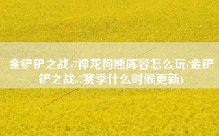 金铲铲之战s7神龙狗熊阵容怎么玩(金铲铲之战s7赛季什么时候更新)
