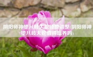 阴阳师神堕八岐大蛇技能调整(阴阳师神堕八岐大蛇值得培养吗)