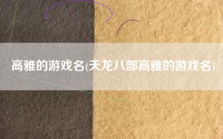 高雅的游戏名(天龙八部高雅的游戏名)