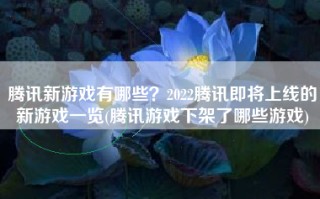腾讯新游戏有哪些？2022腾讯即将上线的新游戏一览(腾讯游戏下架了哪些游戏)