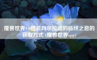 魔兽世界9.0橙装玛尔拉德的临终之息的获取方式 (魔兽世界app)