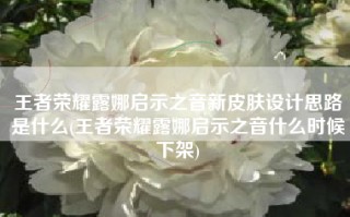 王者荣耀露娜启示之音新皮肤设计思路是什么(王者荣耀露娜启示之音什么时候下架)