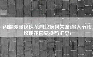 闪耀暖暖玫瑰花园兑换码大全(愚人节和玫瑰花园兑换码汇总)