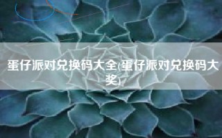 蛋仔派对兑换码大全(蛋仔派对兑换码大奖)