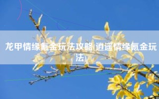 龙甲情缘氪金玩法攻略(逍遥情缘氪金玩法)