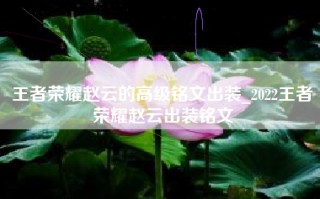 王者荣耀赵云的高级铭文出装_2022王者荣耀赵云出装铭文