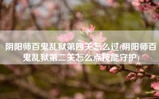 阴阳师百鬼乱狱第四关怎么过(阴阳师百鬼乱狱第二关怎么点技能守护)
