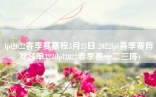 lpl2022春季赛赛程3月23日 2022lpl春季赛首发名单323(lpl2022春季赛一二三阵)