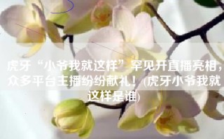 虎牙“小爷我就这样”罕见开直播亮相，众多平台主播纷纷献礼！(虎牙小爷我就这样是谁)
