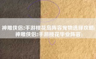 神雕侠侣2手游桃花岛阵容宠物选择攻略(神雕侠侣2手游桃花毕业阵容)