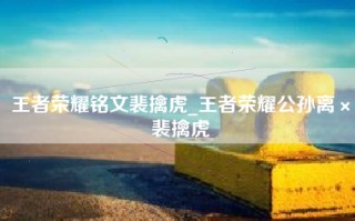 王者荣耀铭文裴擒虎_王者荣耀公孙离×裴擒虎