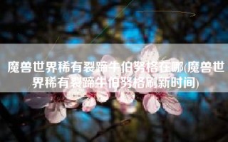 魔兽世界稀有裂蹄牛伯努格在哪(魔兽世界稀有裂蹄牛伯努格刷新时间)