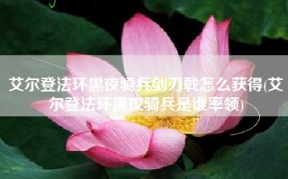 艾尔登法环黑夜骑兵剑刃戟怎么获得(艾尔登法环黑夜骑兵是谁率领)