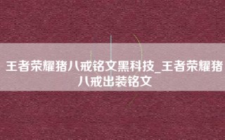 王者荣耀猪八戒铭文黑科技_王者荣耀猪八戒出装铭文