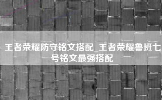 王者荣耀防守铭文搭配_王者荣耀鲁班七号铭文最强搭配