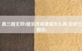 真三国无双8提示改成键盘怎么弄(无双三国志)