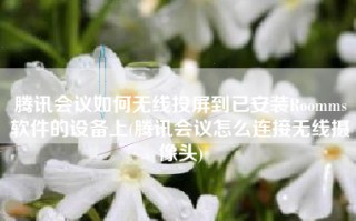 腾讯会议如何无线投屏到已安装Roomms软件的设备上(腾讯会议怎么连接无线摄像头)