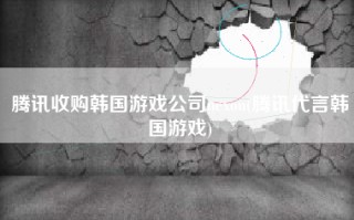 腾讯收购韩国游戏公司nexon(腾讯代言韩国游戏)