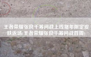 王者荣耀张良千筹问战上线猪年限定皮肤返场(王者荣耀张良千筹问战首周)