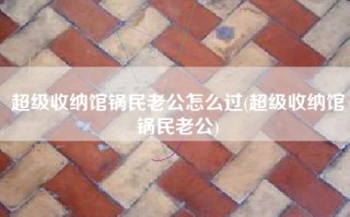 超级收纳馆锅民老公怎么过(超级收纳馆锅民老公)