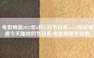 电影频道2022年6月15日节目表 cctv6电影频道今天播放的节目表(电影频道节目表)