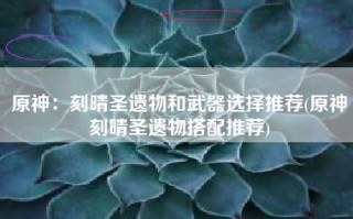 原神：刻晴圣遗物和武器选择推荐(原神刻晴圣遗物搭配推荐)