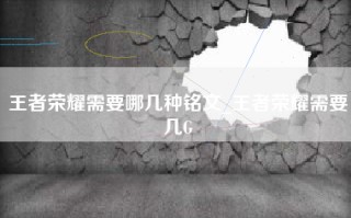 王者荣耀需要哪几种铭文_王者荣耀需要几G